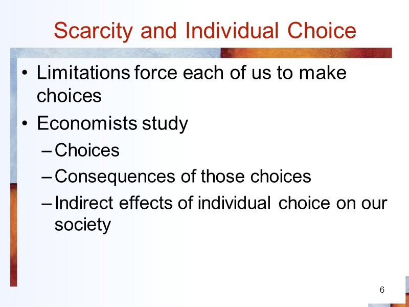 6 Scarcity and Individual Choice Limitations force each of us to make choices Economists